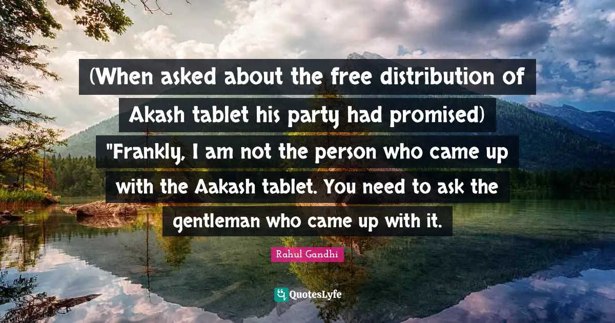 (When asked about the free distribution of Akash tablet his party had promised) "Frankly, I am not the person who came up with the Aakash tablet. You need to ask the gentleman who came up with it.