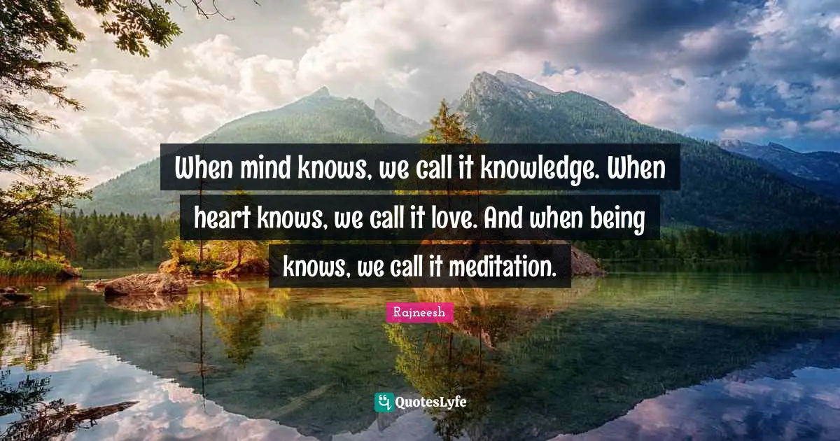Rajneesh Quotes: "When mind knows, we call it knowledge. When heart knows, we call it love. And when being knows, we call it meditation."
