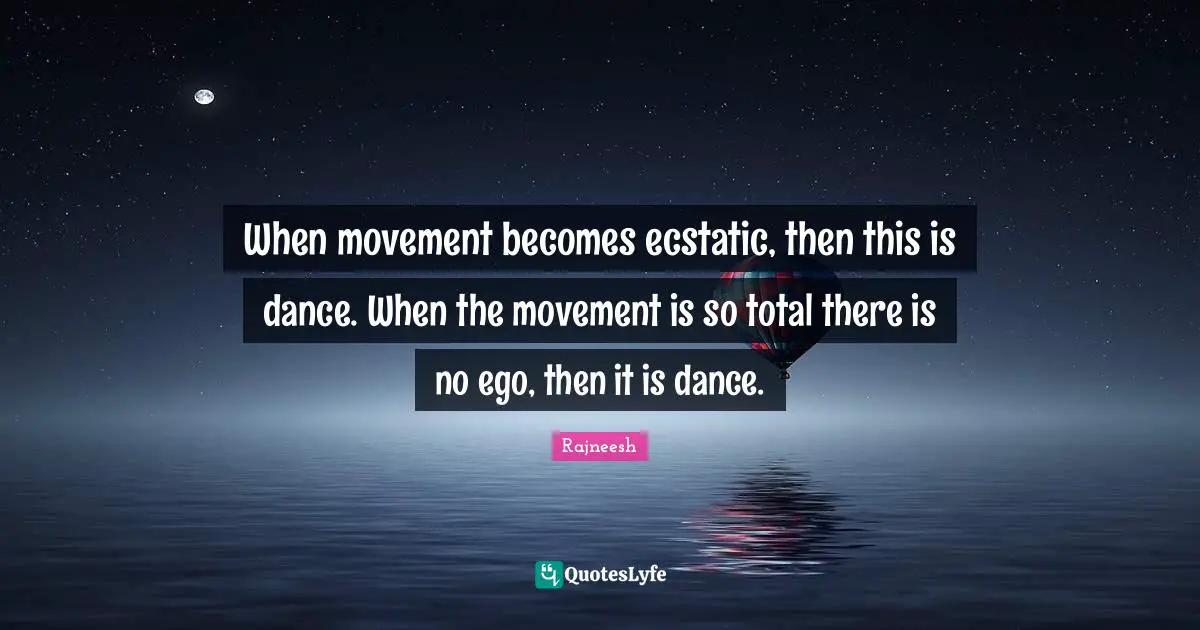 Ecstatic Quotes: "When movement becomes ecstatic, then this is dance. When the movement is so total there is no ego, then it is dance."