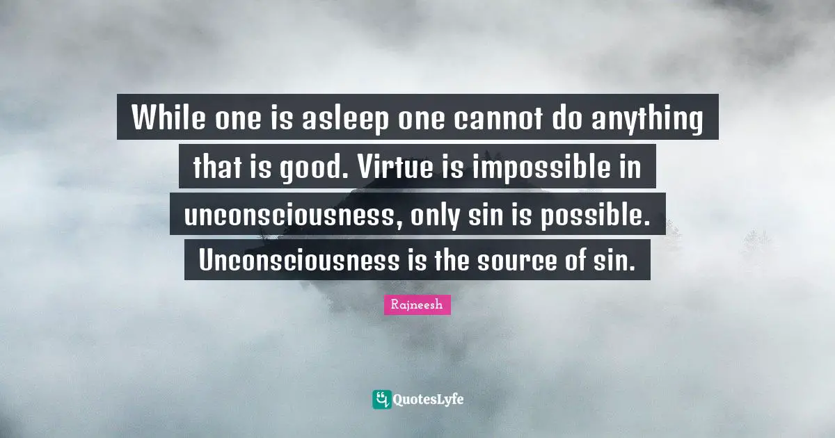 While one is asleep one cannot do anything that is good. Virtue is impossible in unconsciousness, only sin is possible. Unconsciousness is the source of sin.