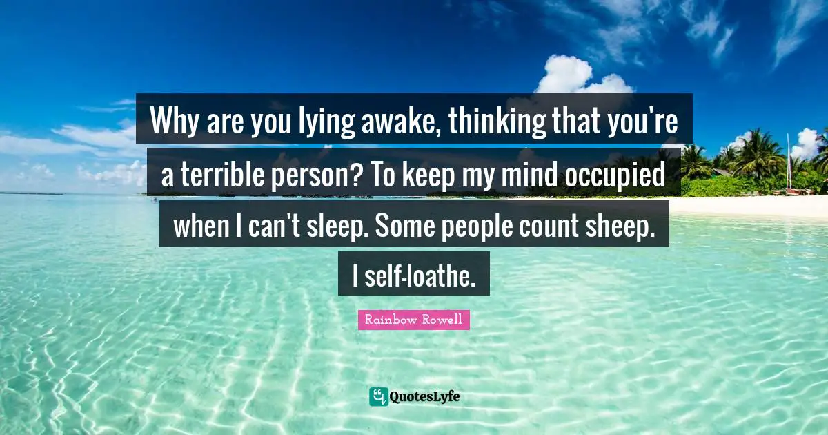 Why are you lying awake, thinking that you're a terrible person? To keep my mind occupied when I can't sleep. Some people count sheep. I self-loathe.