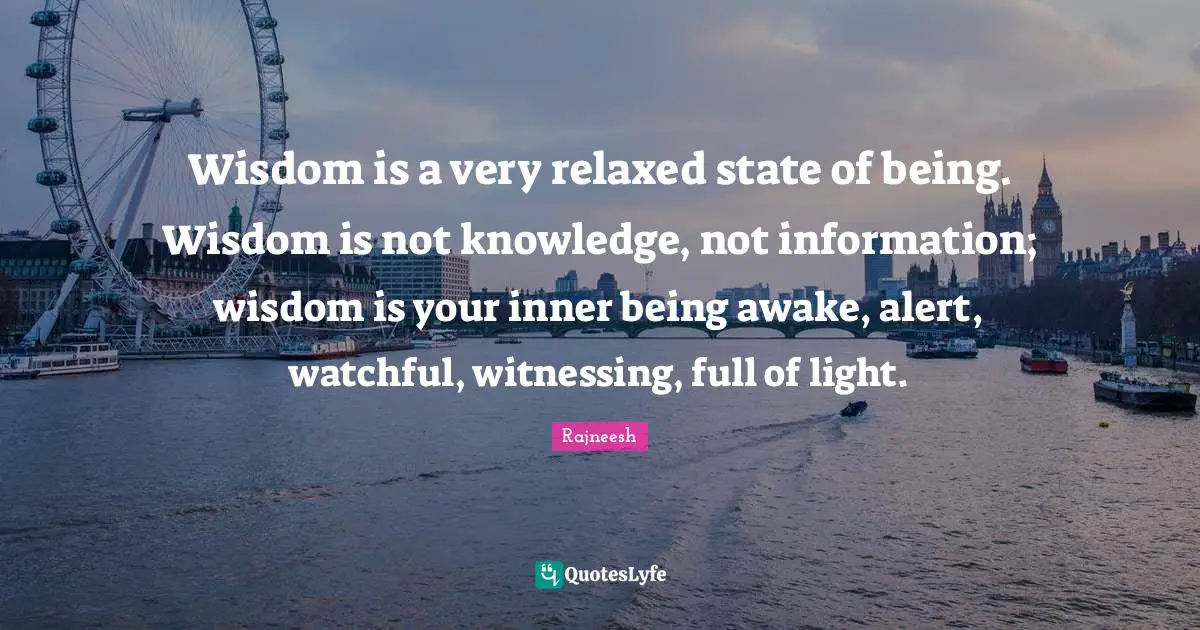 Wisdom is a very relaxed state of being. Wisdom is not knowledge, not information; wisdom is your inner being awake, alert, watchful, witnessing, full of light.