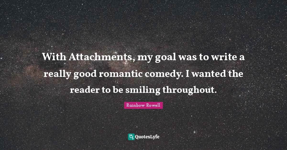 With Attachments, my goal was to write a really good romantic comedy. I wanted the reader to be smiling throughout.
