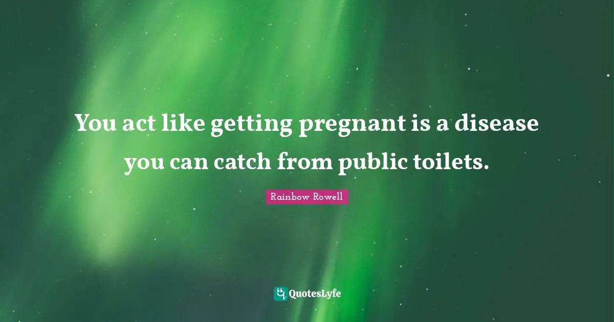 Rainbow Rowell Quotes: "You act like getting pregnant is a disease you can catch from public toilets."