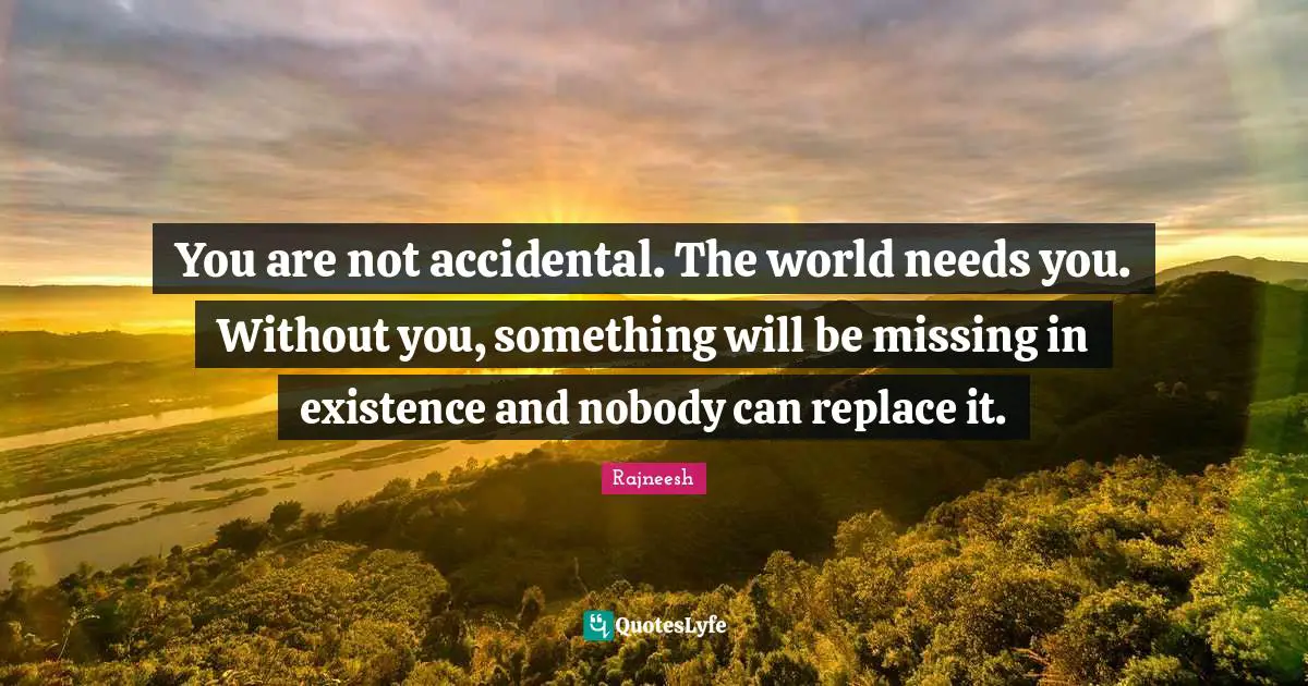 Rajneesh Quotes: You are not accidental. The world needs you. Without you, something will be missing in existence and nobody can replace it.
