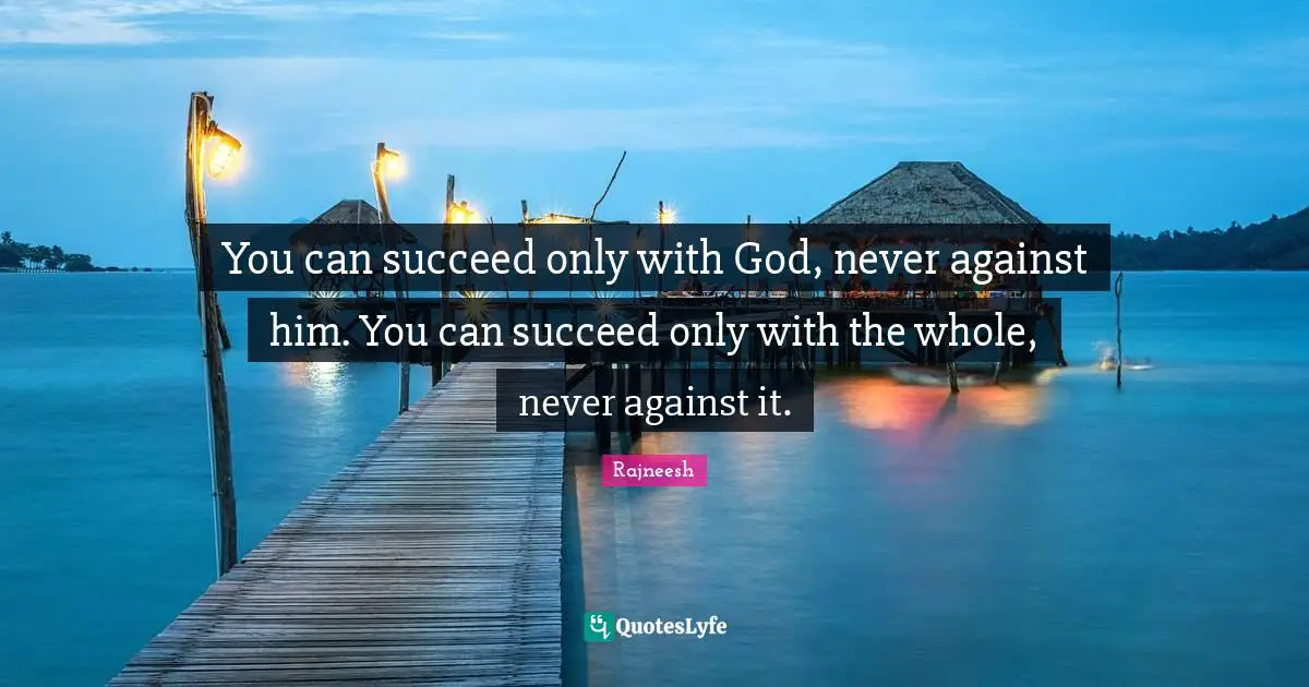 You can succeed only with God, never against him. You can succeed only with the whole, never against it.