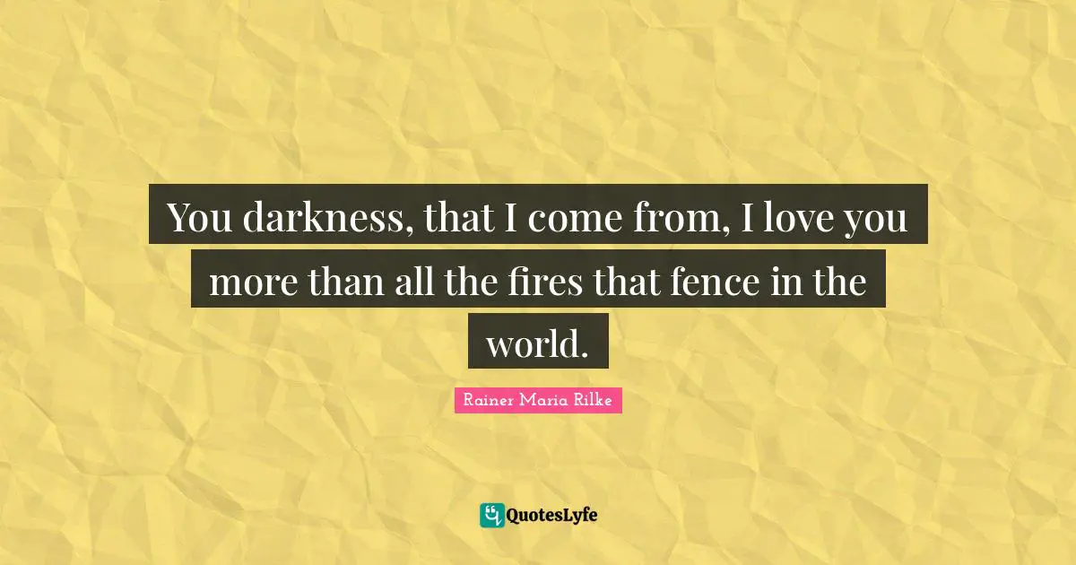 Fence Quotes: "You darkness, that I come from, I love you more than all the fires that fence in the world."