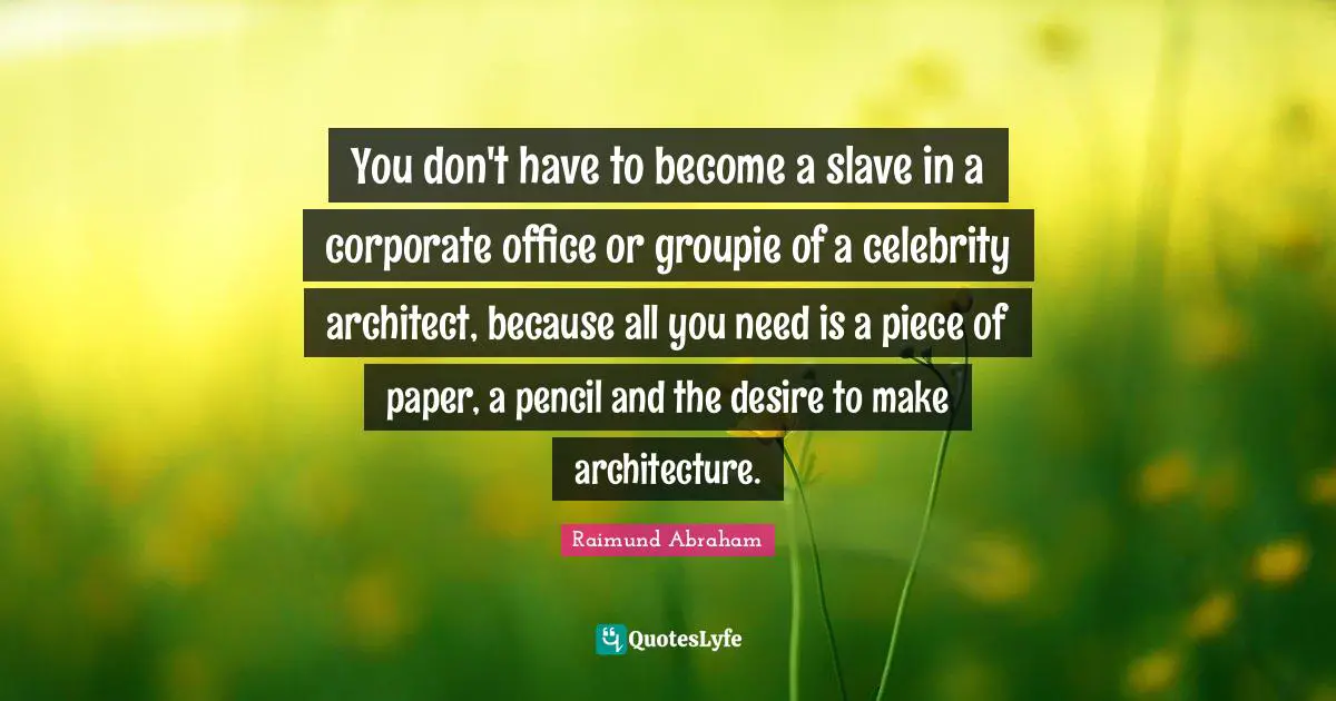 You don't have to become a slave in a corporate office or groupie of a celebrity architect, because all you need is a piece of paper, a pencil and the desire to make architecture.