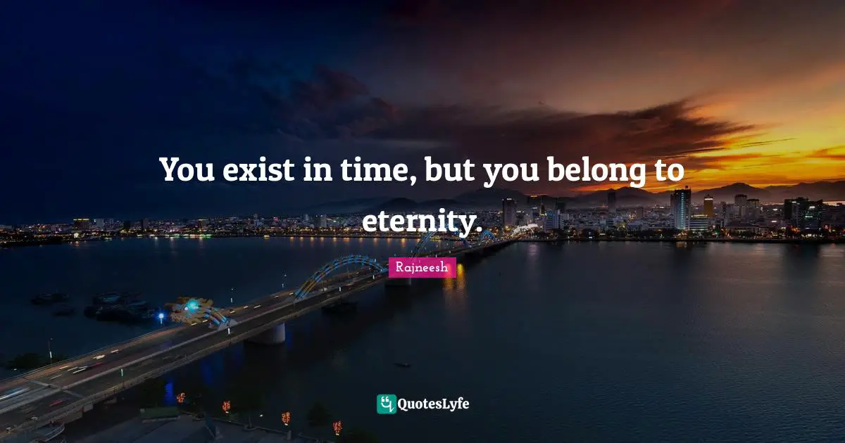 You exist in time, but you belong to eternity.