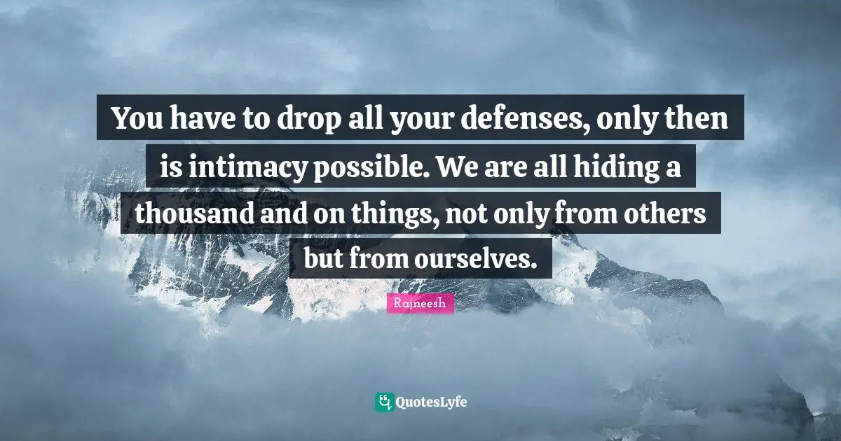 You have to drop all your defenses, only then is intimacy possible. We are all hiding a thousand and on things, not only from others but from ourselves.