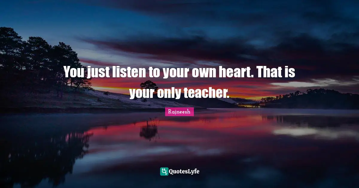 Rajneesh Quotes: "You just listen to your own heart. That is your only teacher."
