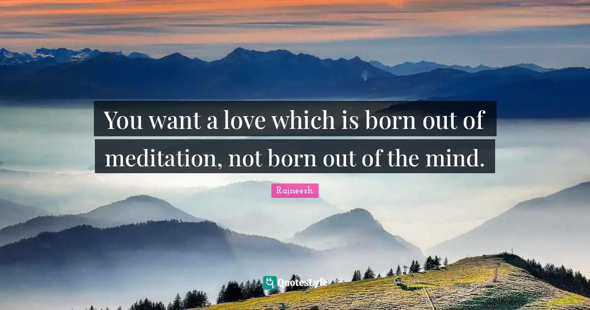 You want a love which is born out of meditation, not born out of the mind.