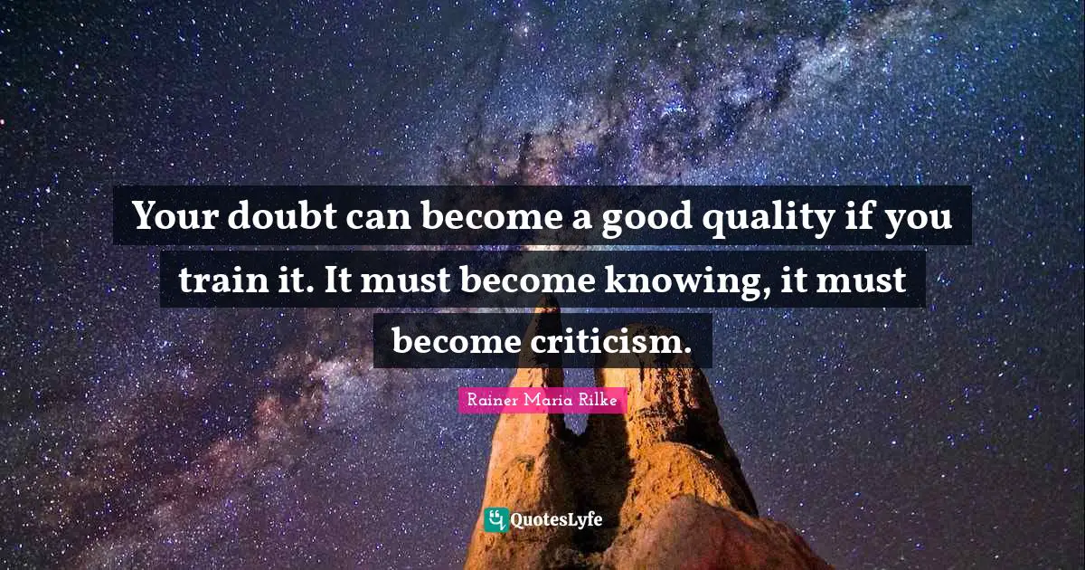 Your doubt can become a good quality if you train it. It must become knowing, it must become criticism.