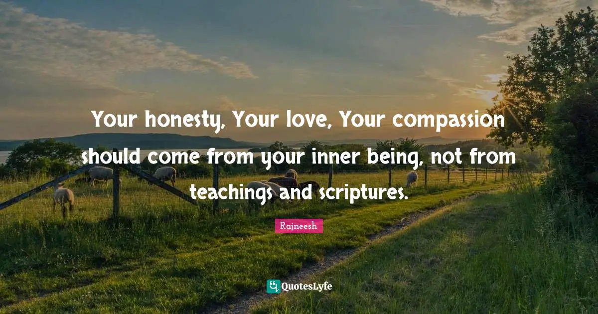 Rajneesh Quotes: "Your honesty, Your love, Your compassion should come from your inner being, not from teachings and scriptures."