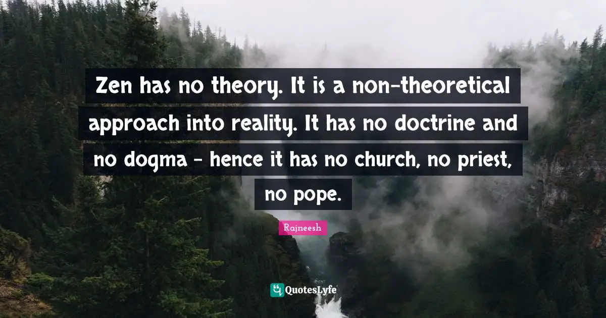 Zen has no theory. It is a non-theoretical approach into reality. It has no doctrine and no dogma - hence it has no church, no priest, no pope.