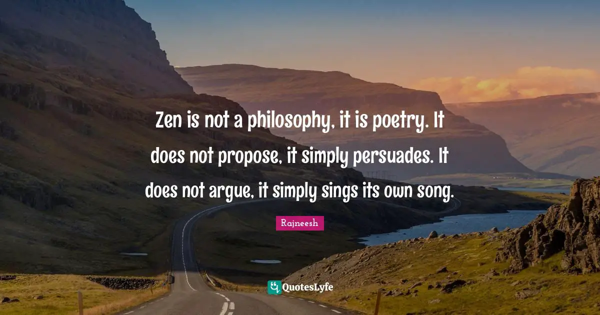 Zen is not a philosophy, it is poetry. It does not propose, it simply persuades. It does not argue, it simply sings its own song.
