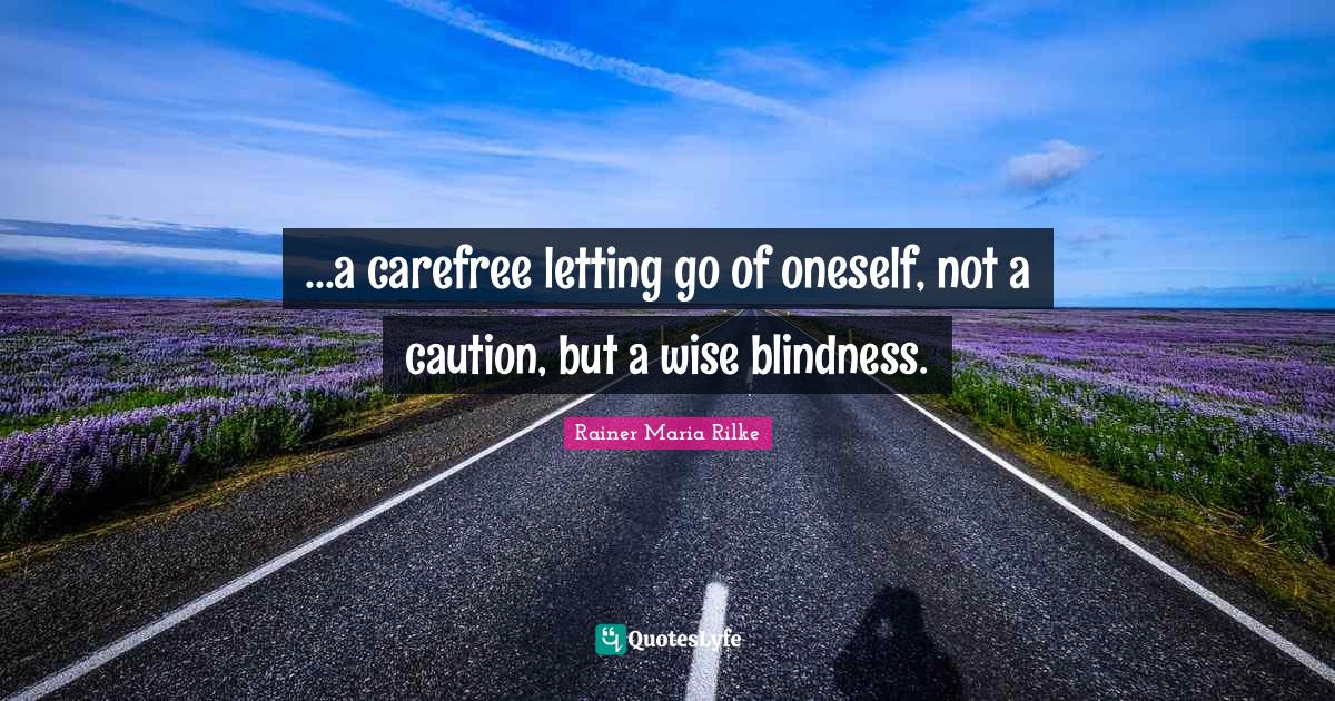 ...a carefree letting go of oneself, not a caution, but a wise blindness.
