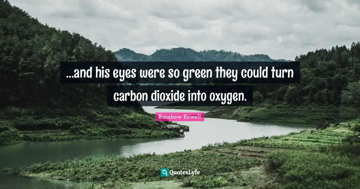 ...and his eyes were so green they could turn carbon dioxide into oxygen.