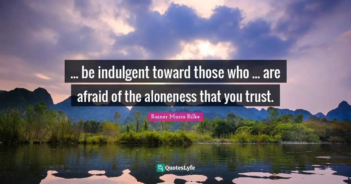 ... be indulgent toward those who ... are afraid of the aloneness that you trust.