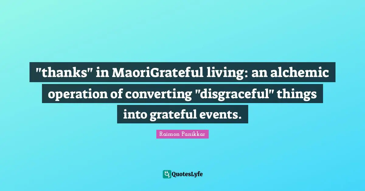 Disgraceful Quotes: ""thanks" in MaoriGrateful living: an alchemic operation of converting "disgraceful" things into grateful events."