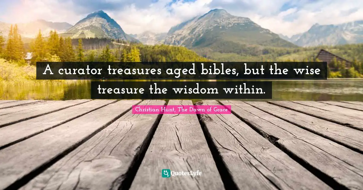 A curator treasures aged bibles, but the wise treasure the wisdom within.