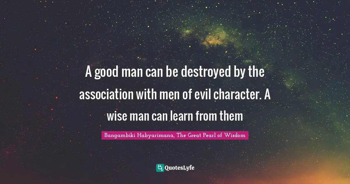 A good man can be destroyed by the association with men of evil character. A wise man can learn from them