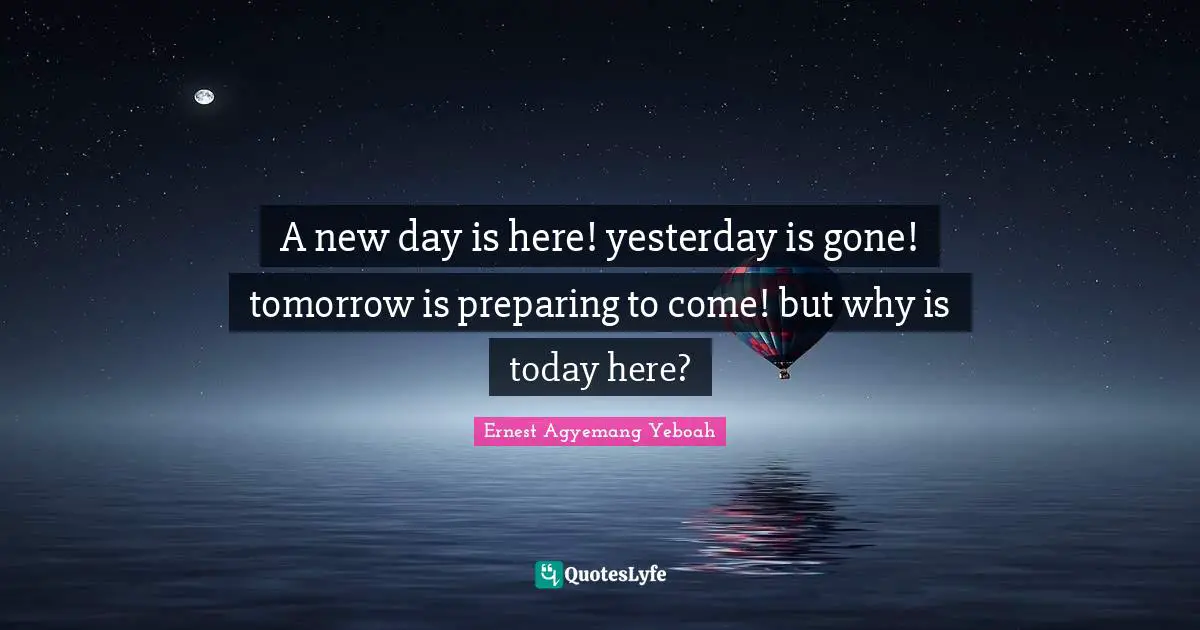 A New Day Is Here Yesterday Is Gone Tomorrow Is Preparing To Come B Quote By Ernest Agyemang Yeboah Quoteslyfe