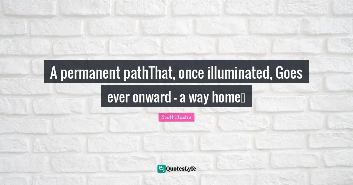 Ever Quotes: "A permanent pathThat, once illuminated, Goes ever onward – a way home…"