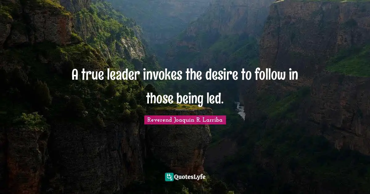 A true leader invokes the desire to follow in those being led.
