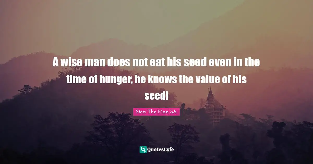 A wise man does not eat his seed even in the time of hunger, he knows the value of his seed!