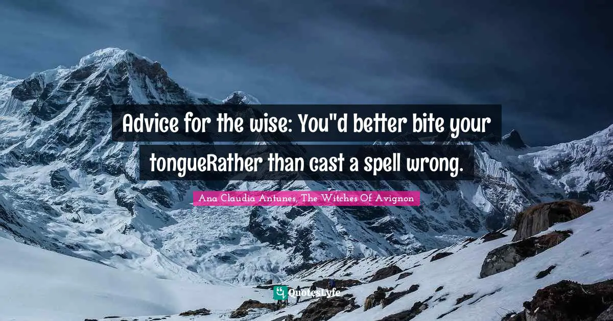Daily Living Quotes: "Advice for the wise: You"d better bite your tongueRather than cast a spell wrong."