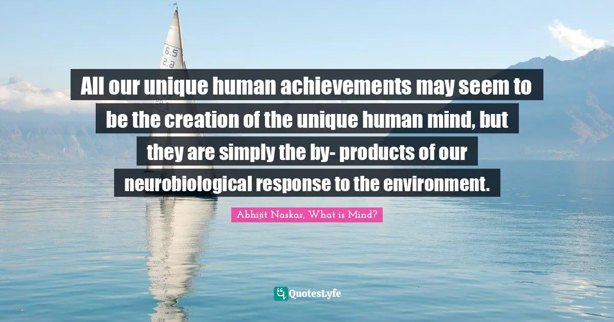 All our unique human achievements may seem to be the creation of the unique human mind, but they are simply the by- products of our neurobiological response to the environment.