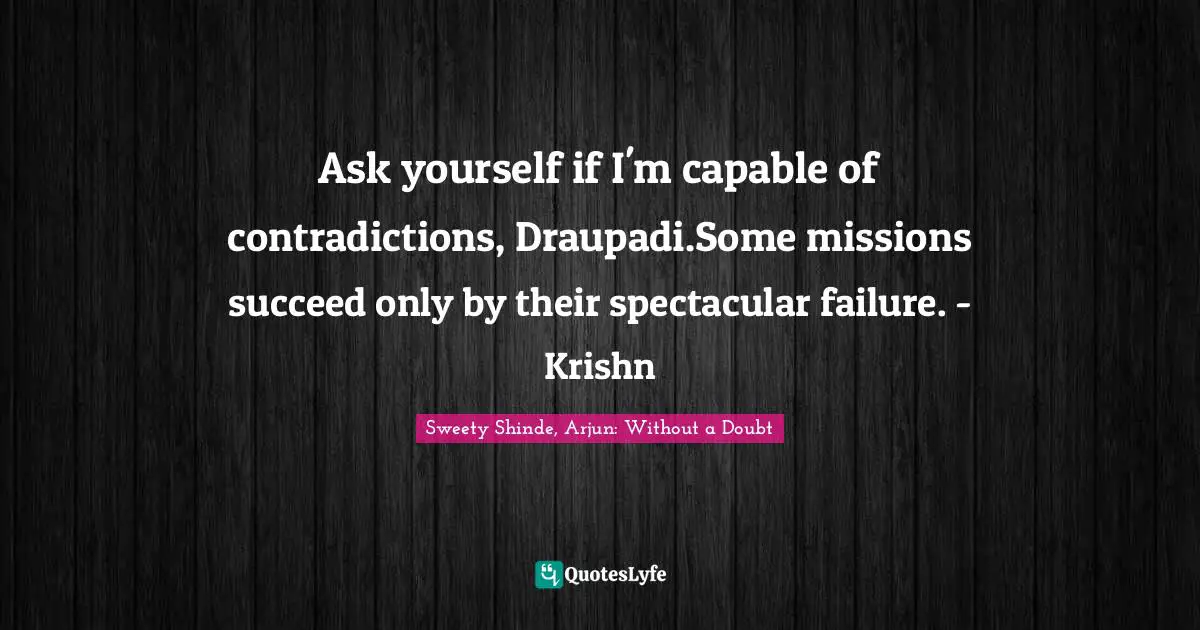 Ask yourself if I'm capable of contradictions, Draupadi.Some missions succeed only by their spectacular failure. - Krishn