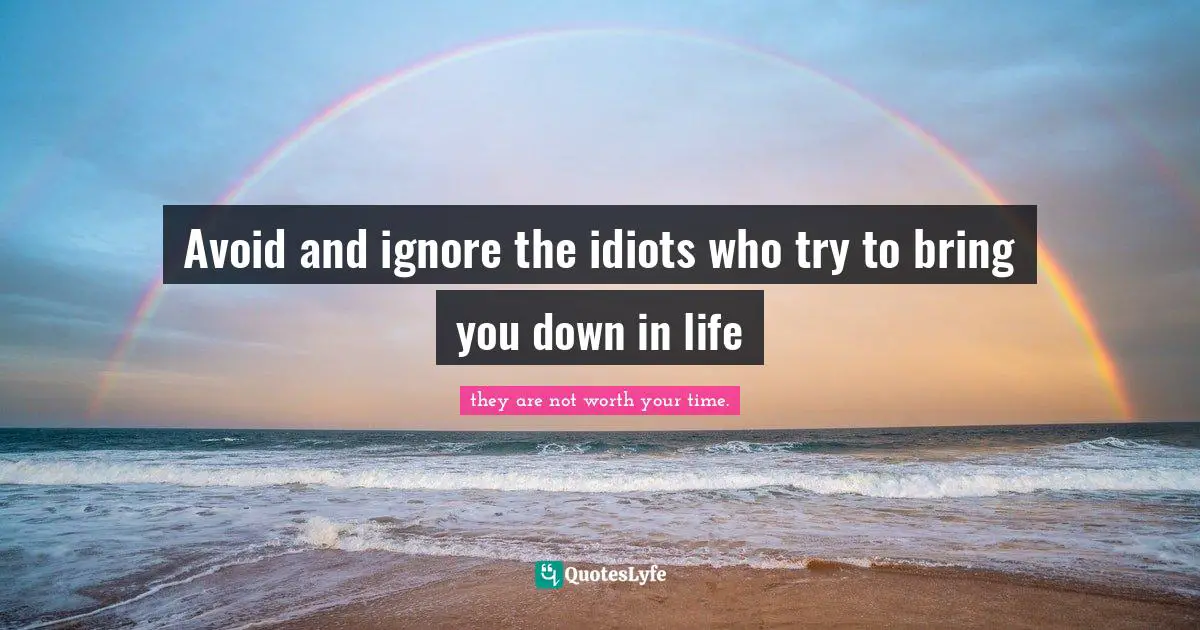 Avoid and ignore the idiots who try to bring you down in life
