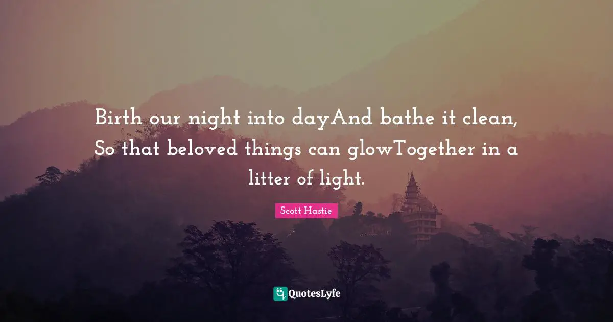 Birth our night into dayAnd bathe it clean, So that beloved things can glowTogether in a litter of light.