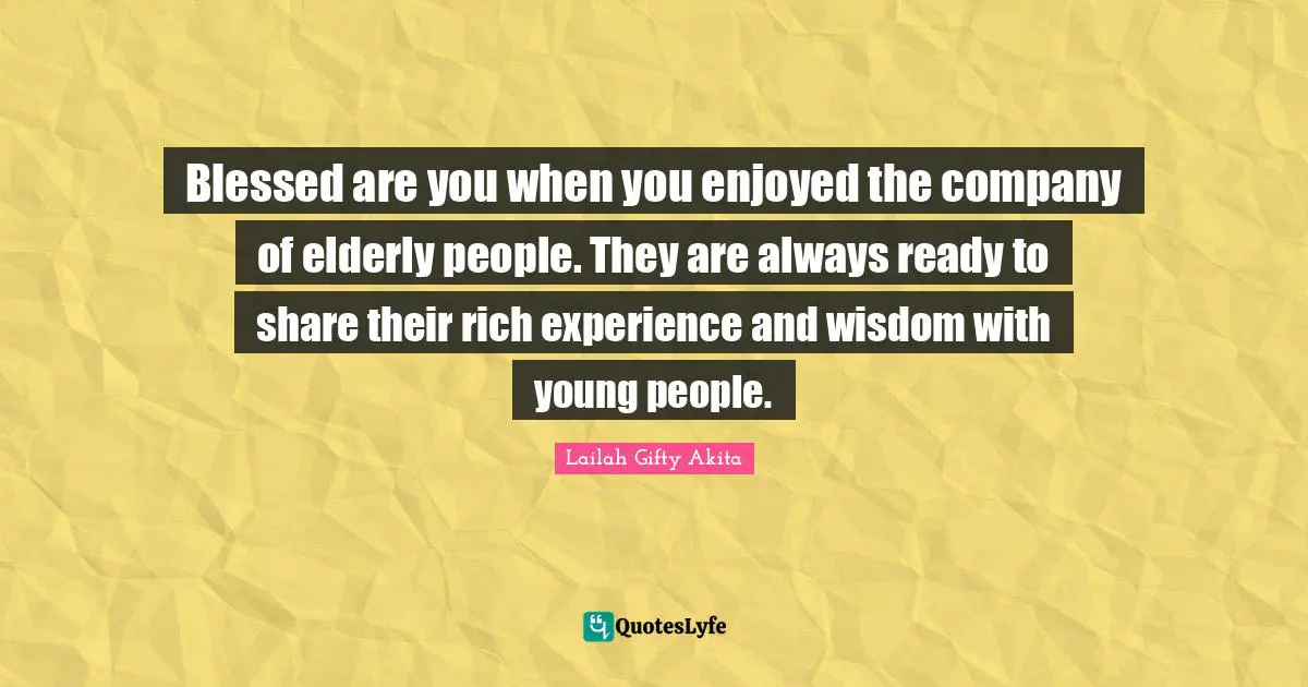 Blessed are you when you enjoyed the company of elderly people. They are always ready to share their rich experience and wisdom with young people.