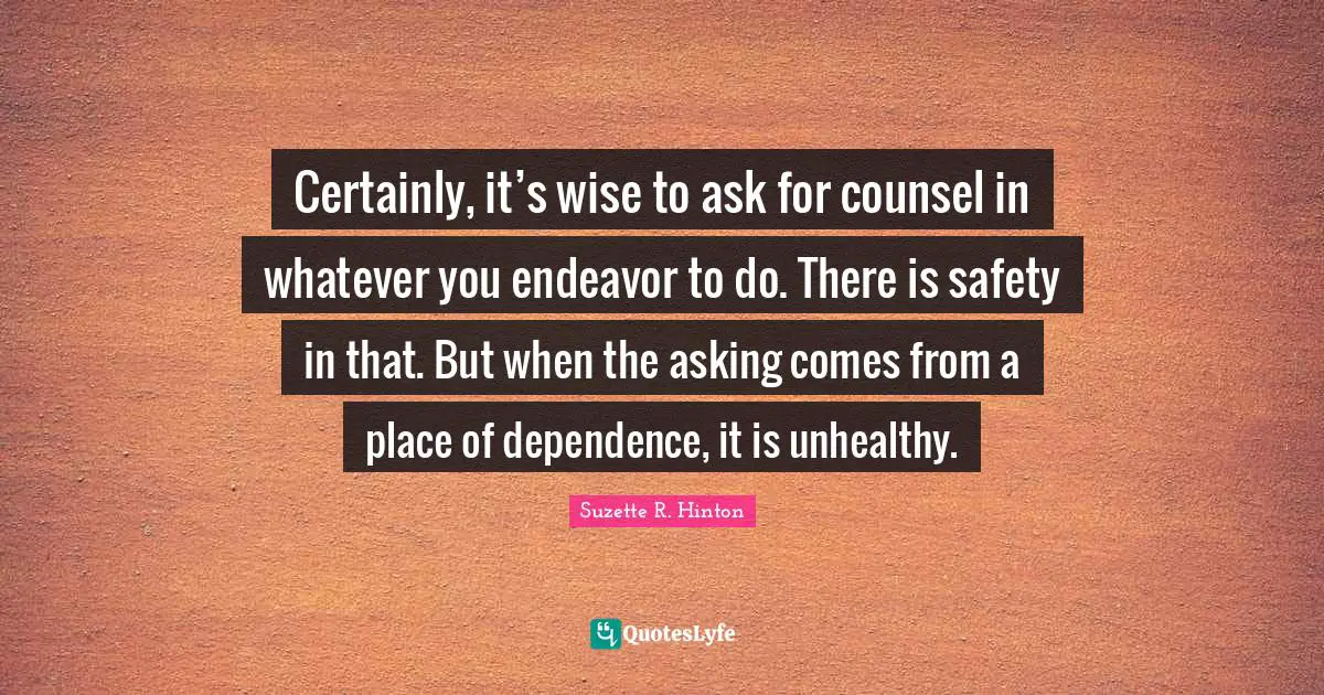 S.E. Hinton Quotes: "Certainly, it’s wise to ask for counsel in whatever you endeavor to do. There is safety in that. But when the asking comes from a place of dependence, it is unhealthy."