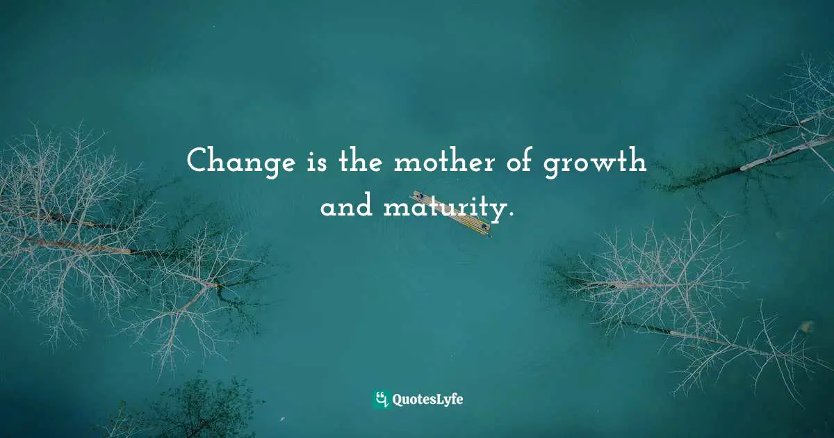 Change is the mother of growth and maturity.