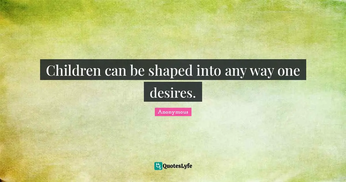 Children can be shaped into any way one desires.