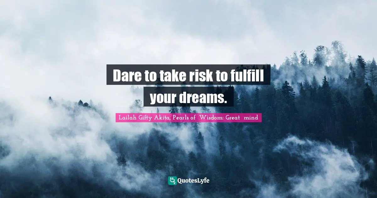 Dare to take risk to fulfill your dreams.