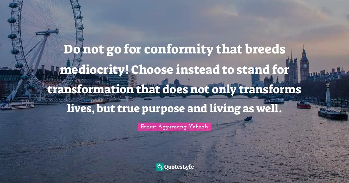 Do not go for conformity that breeds mediocrity! Choose instead to stand for transformation that does not only transforms lives, but true purpose and living as well.