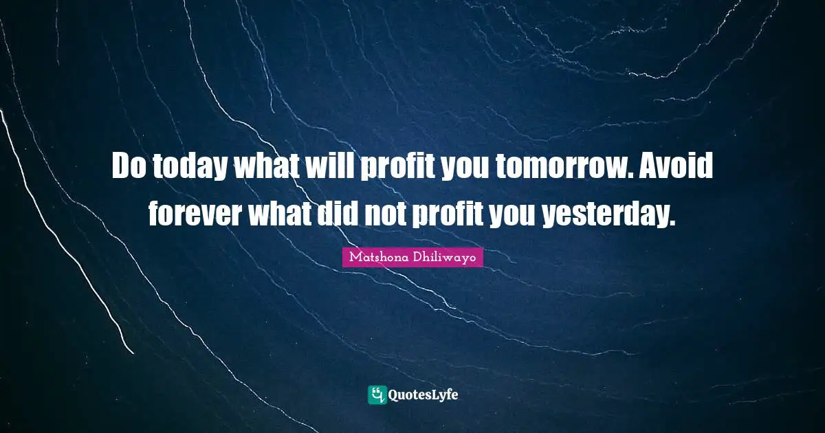 Do today what will profit you tomorrow. Avoid forever what did not profit you yesterday.