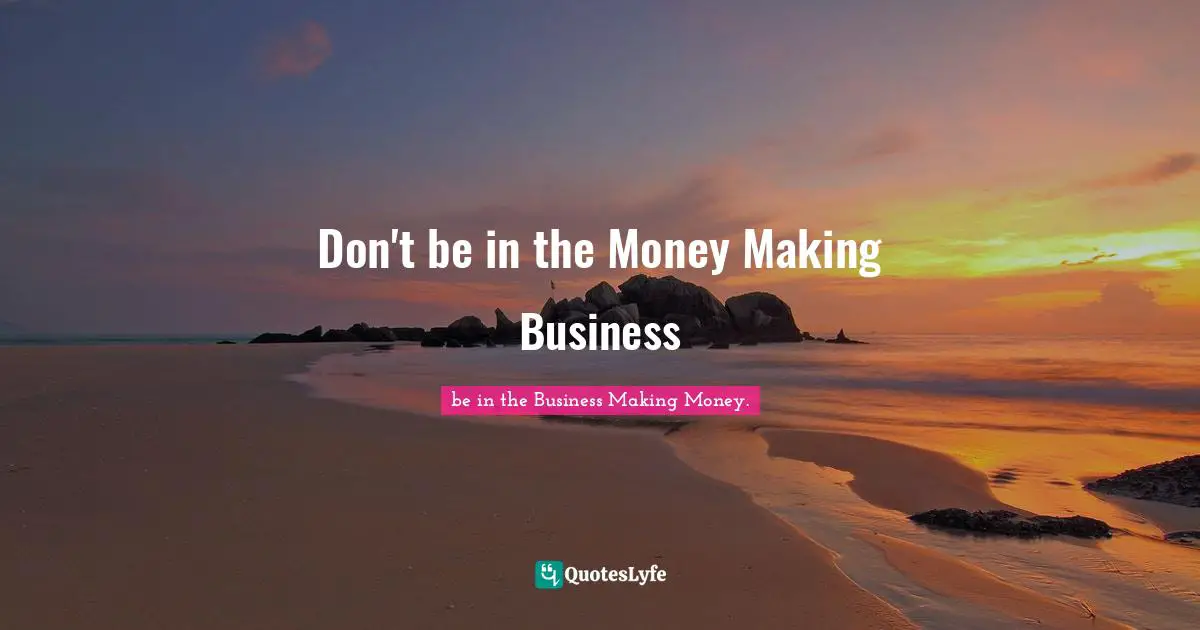 Don't be in the Money Making Business