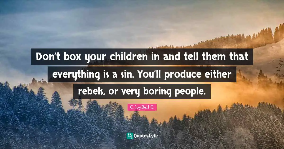 Don’t box your children in and tell them that everything is a sin. You’ll produce either rebels, or very boring people.