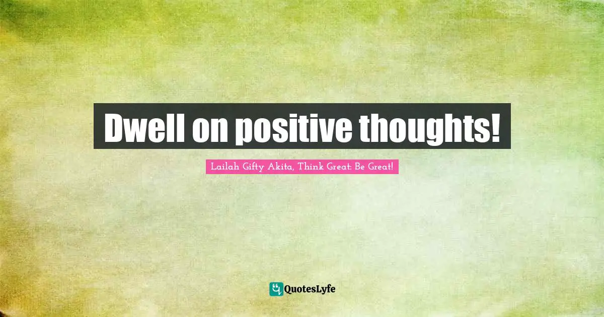 Lailah Gifty Akita, Think Great: Be Great! Quotes: Dwell on positive thoughts!