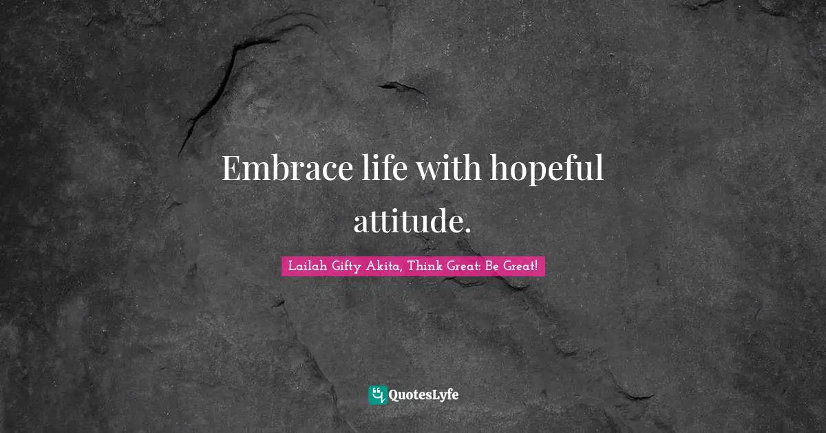Embrace life with hopeful attitude.