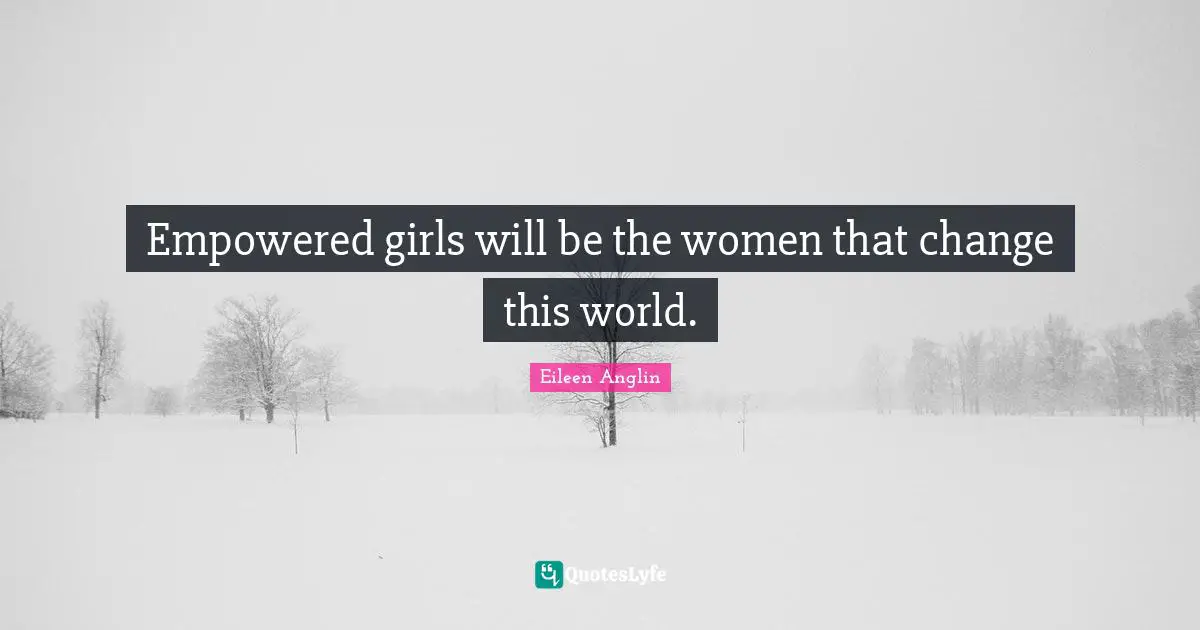 Women S Inspirational Quotes: "Empowered girls will be the women that change this world."