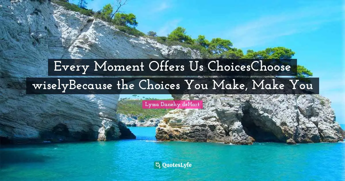Every Moment Offers Us ChoicesChoose wiselyBecause the Choices You Make, Make You