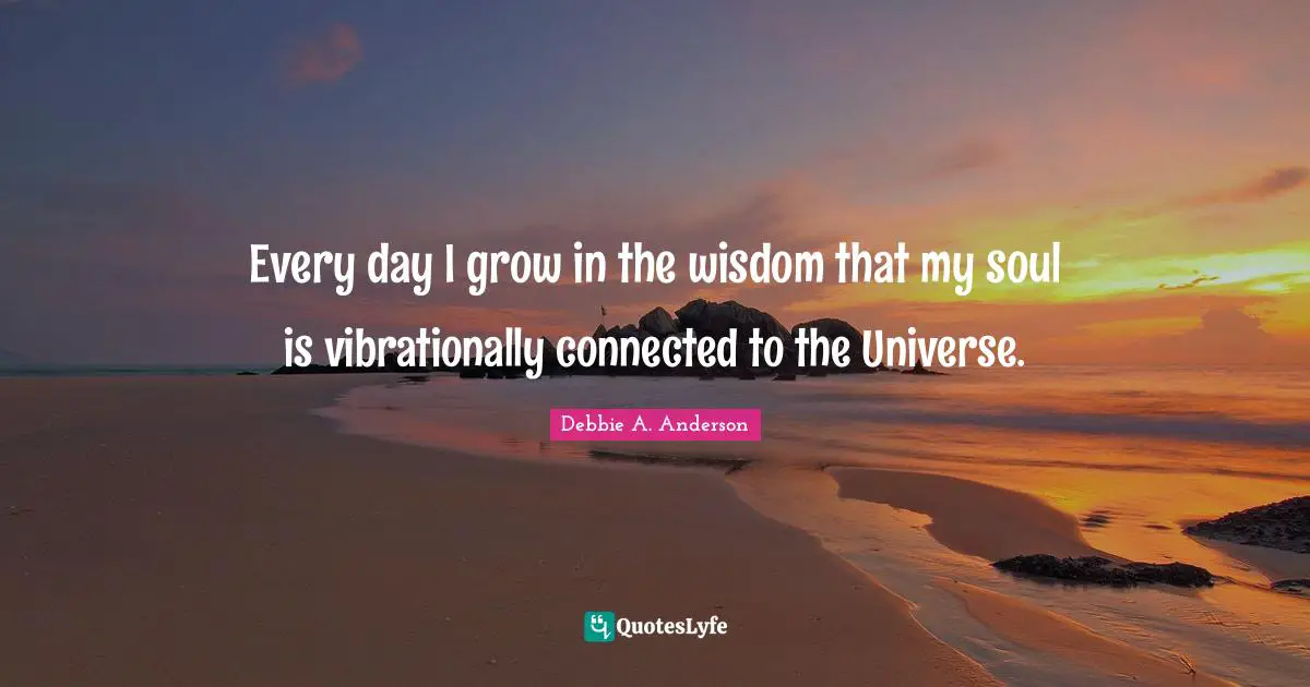 Every day I grow in the wisdom that my soul is vibrationally connected to the Universe.