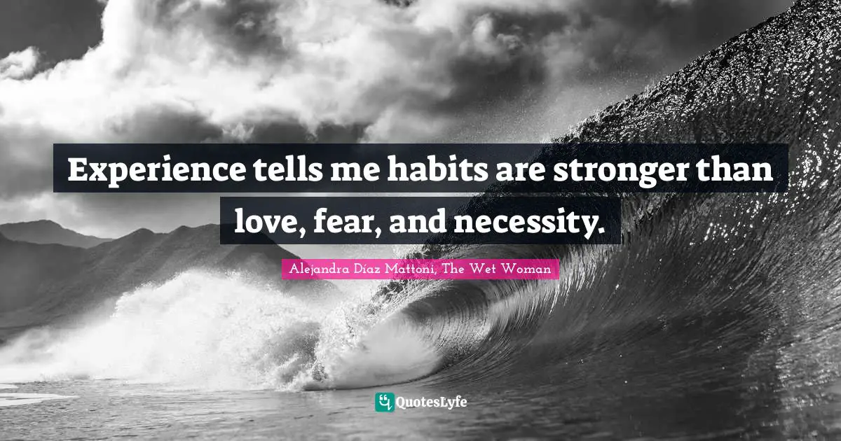 Experience tells me habits are stronger than love, fear, and necessity.
